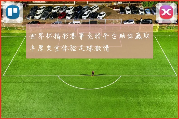 世界杯精彩赛事竞猜平台助你赢取丰厚奖金体验足球激情