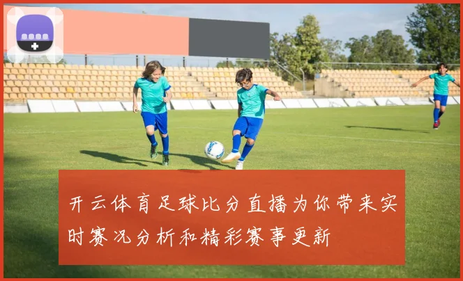 开云体育足球比分直播为你带来实时赛况分析和精彩赛事更新
