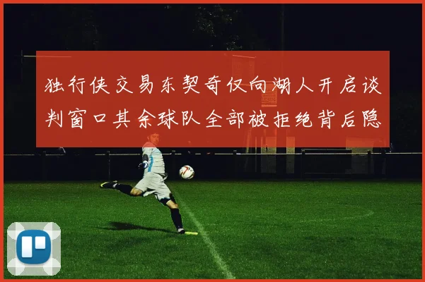 独行侠交易东契奇仅向湖人开启谈判窗口其余球队全部被拒绝背后隐情