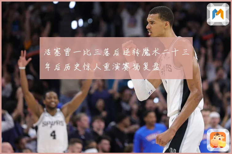 活塞曾一比三落后逆转魔术二十三年后历史惊人重演赛场复盘