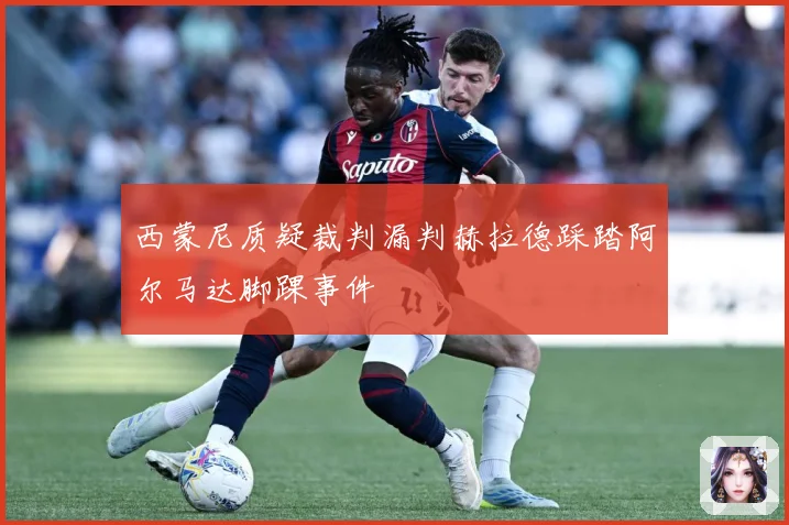 西蒙尼质疑裁判漏判赫拉德踩踏阿尔马达脚踝事件