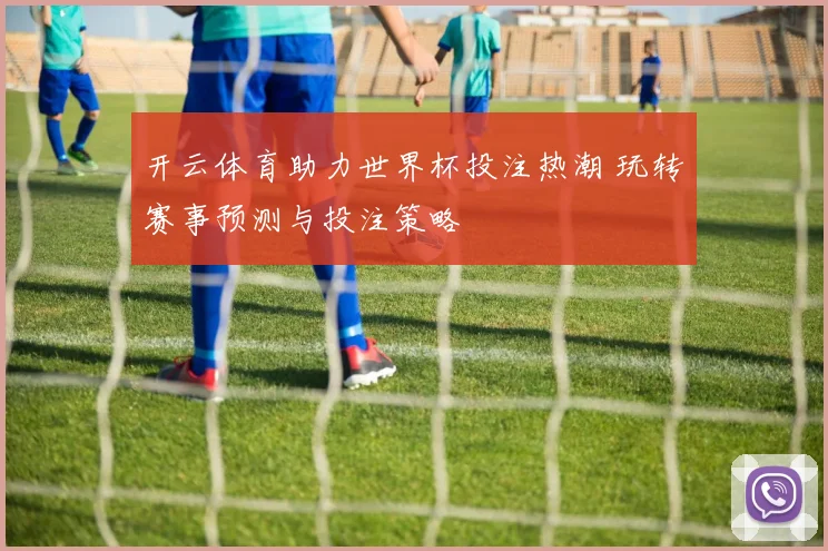 开云体育助力世界杯投注热潮 玩转赛事预测与投注策略