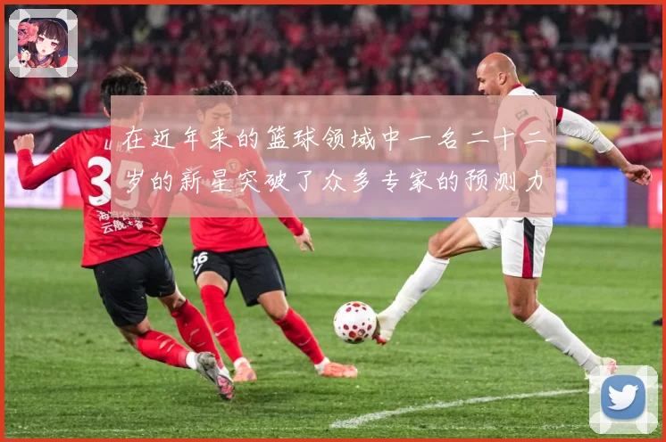 在近年来的篮球领域中一名二十二岁的新星突破了众多专家的预测力赛场复盘
