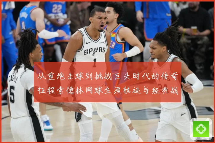 从重炮击球到挑战巨头时代的传奇征程索德林网球生涯轨迹与经典战役全解析