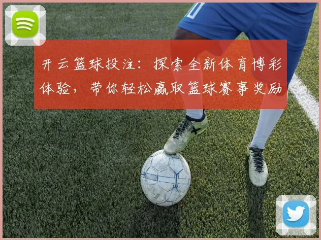 开云篮球投注：探索全新体育博彩体验，带你轻松赢取篮球赛事奖励