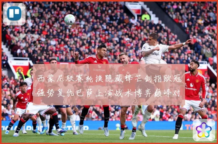 西蒙尼联赛轮换隐藏锋芒剑指欧冠强势复仇巴萨上演战术博弈巅峰对战术观察