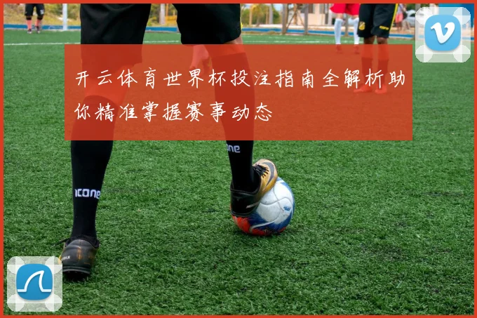 开云体育世界杯投注指南全解析助你精准掌握赛事动态