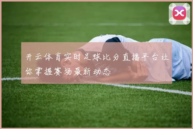 开云体育实时足球比分直播平台让你掌握赛场最新动态