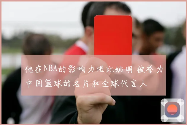 他在NBA的影响力堪比姚明 被誉为中国篮球的名片和全球代言人