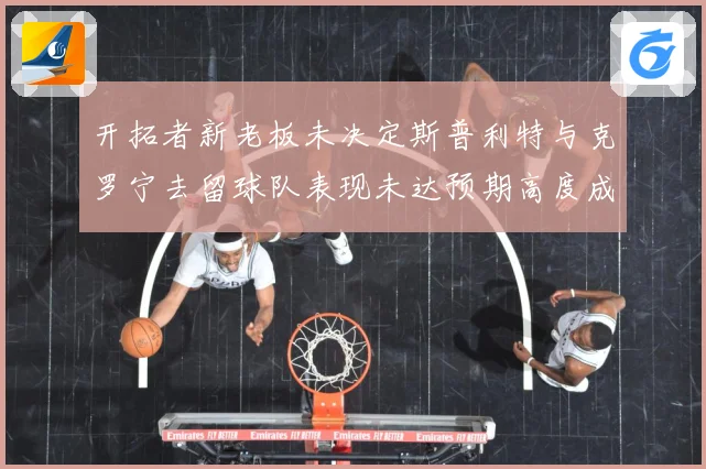 开拓者新老板未决定斯普利特与克罗宁去留球队表现未达预期高度成长观察