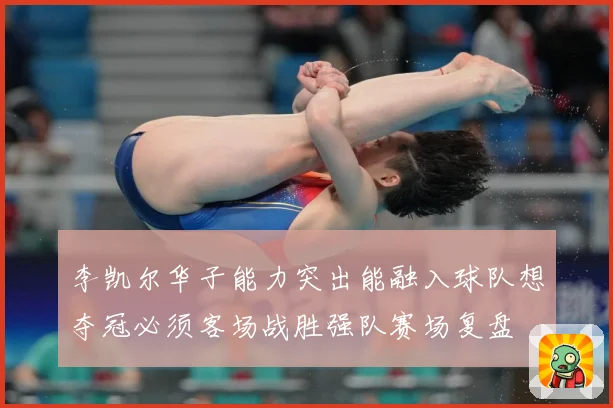 李凯尔华子能力突出能融入球队想夺冠必须客场战胜强队赛场复盘