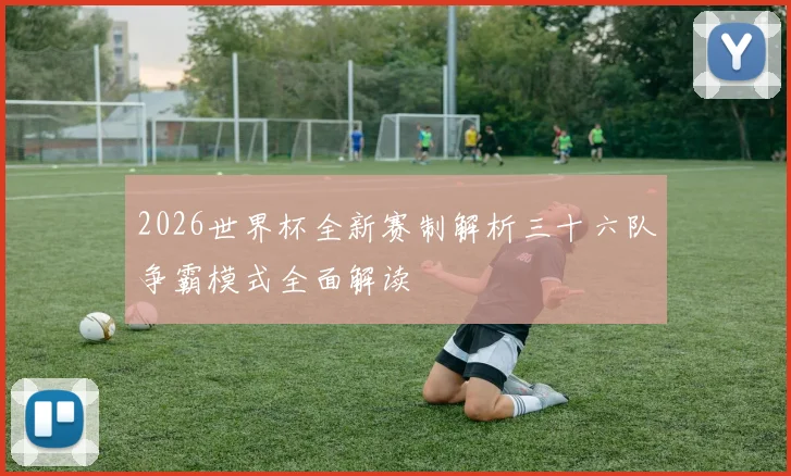 2026世界杯全新赛制解析三十六队争霸模式全面解读