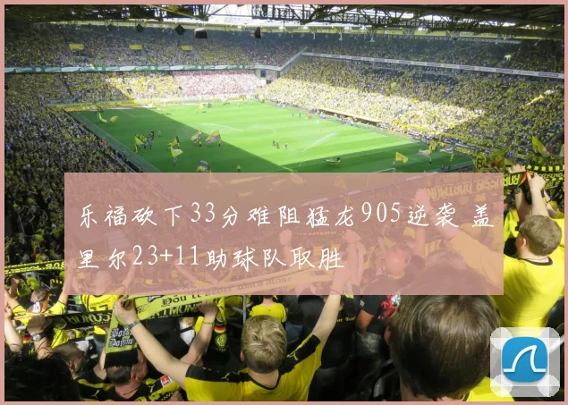 乐福砍下33分难阻猛龙905逆袭 盖里尔23+11助球队取胜