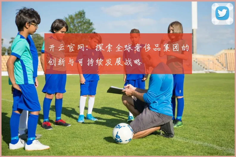 开云官网：探索全球奢侈品集团的创新与可持续发展战略