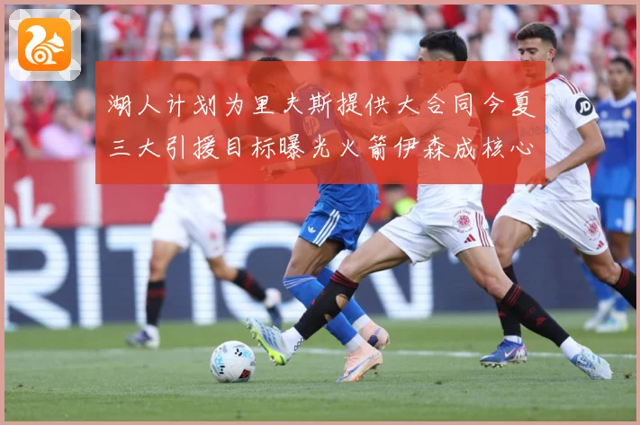 湖人计划为里夫斯提供大合同今夏三大引援目标曝光火箭伊森成核心赛场复盘