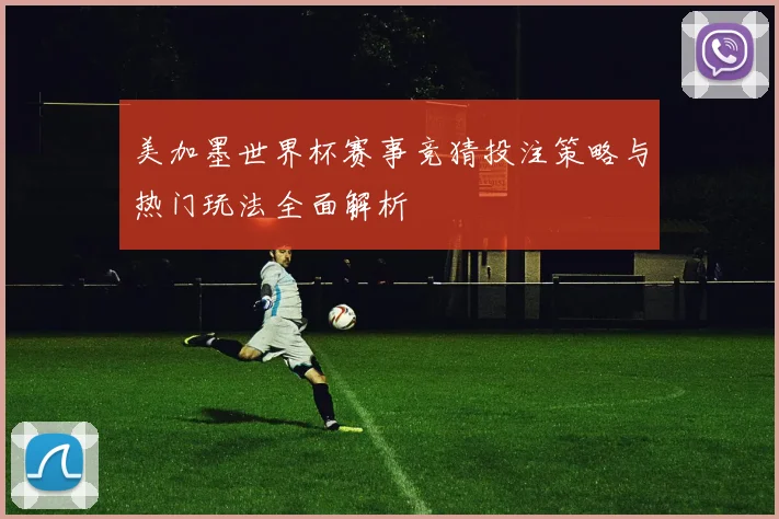 美加墨世界杯赛事竞猜投注策略与热门玩法全面解析