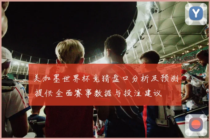 美加墨世界杯竞猜盘口分析及预测 提供全面赛事数据与投注建议