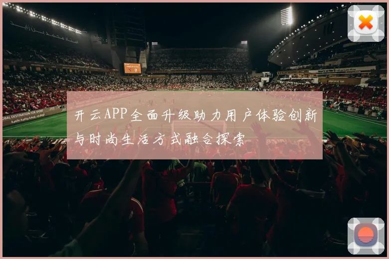 开云APP全面升级助力用户体验创新与时尚生活方式融合探索