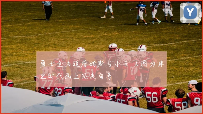 勇士全力追詹姆斯与小卡 力图为库里时代画上完美句号