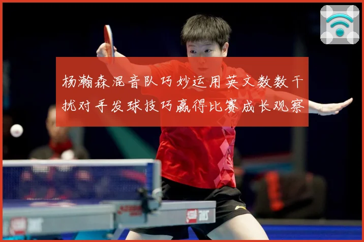 杨瀚森混音队巧妙运用英文数数干扰对手发球技巧赢得比赛成长观察