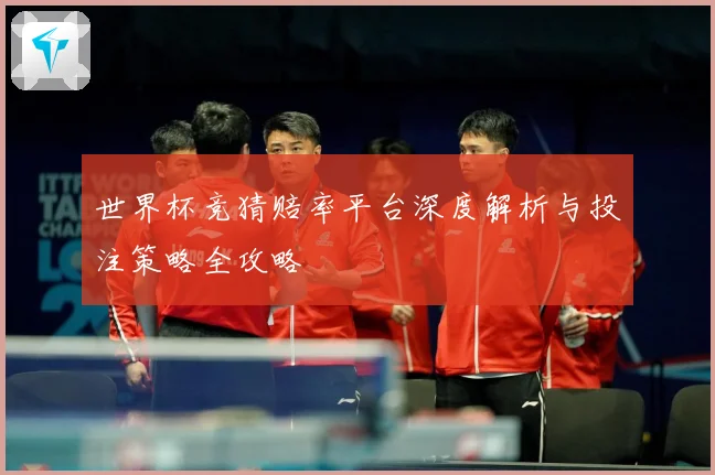 世界杯竞猜赔率平台深度解析与投注策略全攻略
