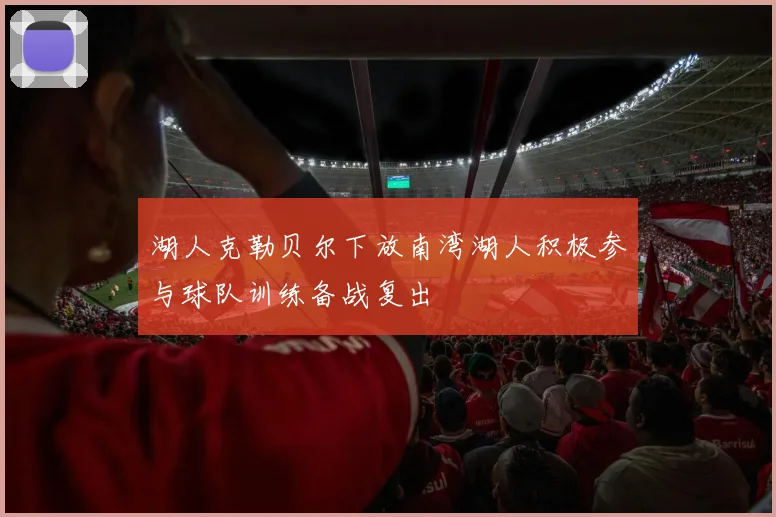 湖人克勒贝尔下放南湾湖人积极参与球队训练备战复出