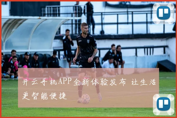 开云手机APP全新体验发布 让生活更智能便捷