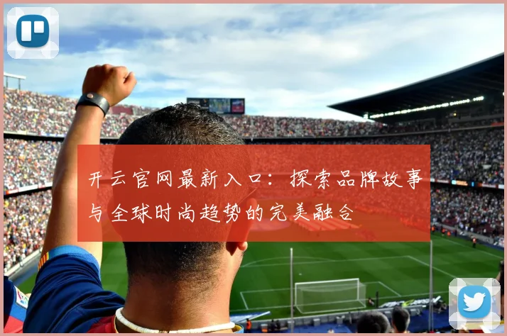 开云官网最新入口：探索品牌故事与全球时尚趋势的完美融合