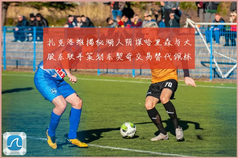 扎克洛维揭秘湖人阴谋哈里森与大股东联手策划东契奇交易替代佩林卡