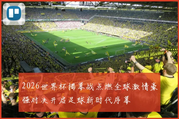 2026世界杯揭幕战点燃全球激情豪强对决开启足球新时代序幕