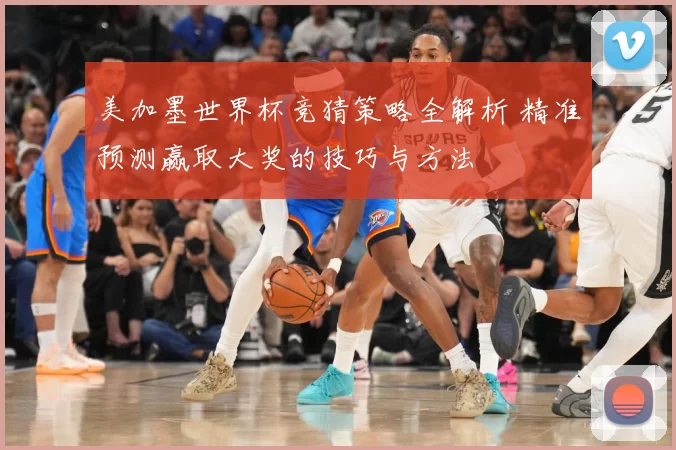 美加墨世界杯竞猜策略全解析 精准预测赢取大奖的技巧与方法