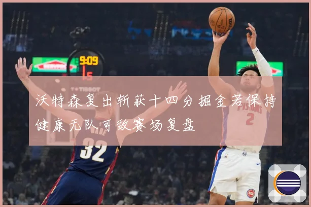 沃特森复出斩获十四分掘金若保持健康无队可敌赛场复盘