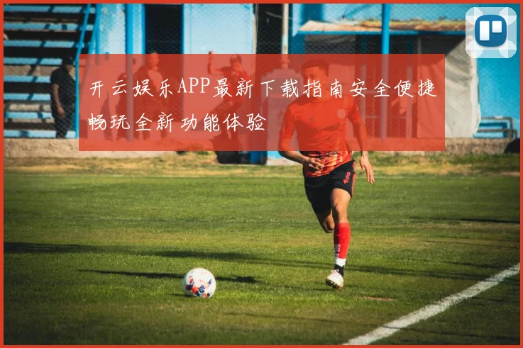 开云娱乐APP最新下载指南安全便捷畅玩全新功能体验