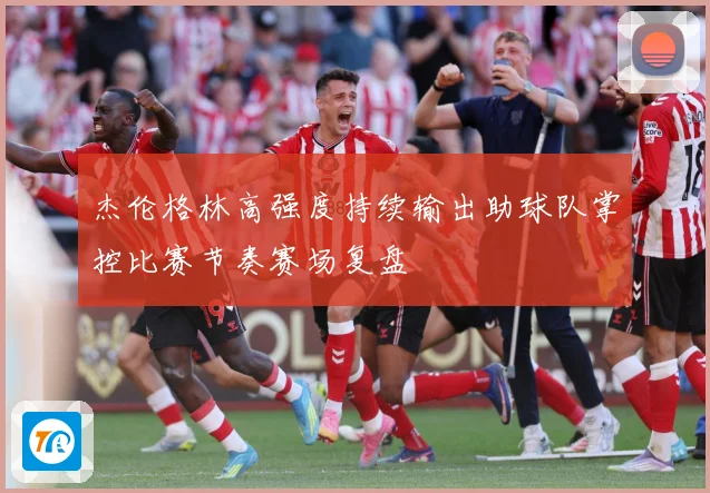 杰伦格林高强度持续输出助球队掌控比赛节奏赛场复盘