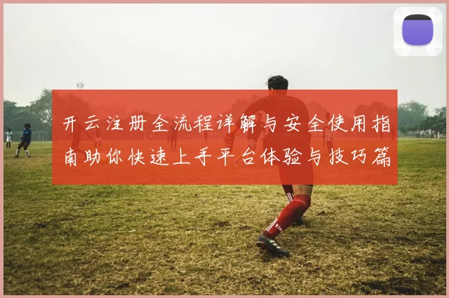 开云注册全流程详解与安全使用指南助你快速上手平台体验与技巧篇