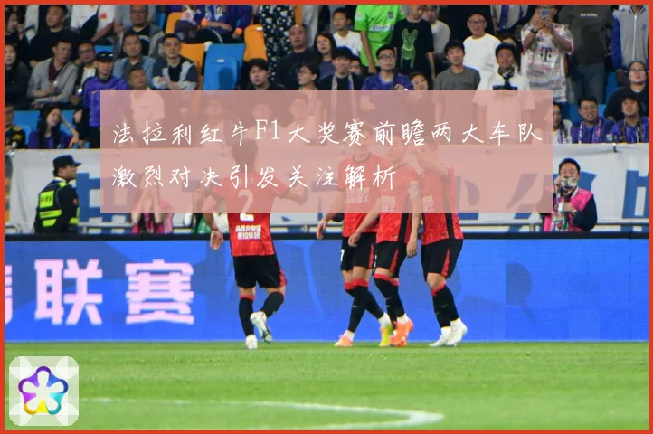 法拉利红牛F1大奖赛前瞻两大车队激烈对决引发关注解析