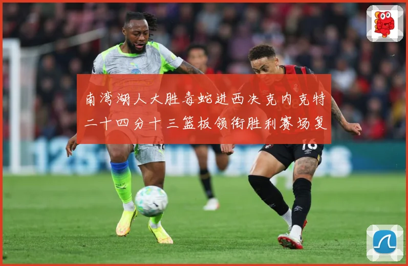南湾湖人大胜毒蛇进西决克内克特二十四分十三篮板领衔胜利赛场复盘