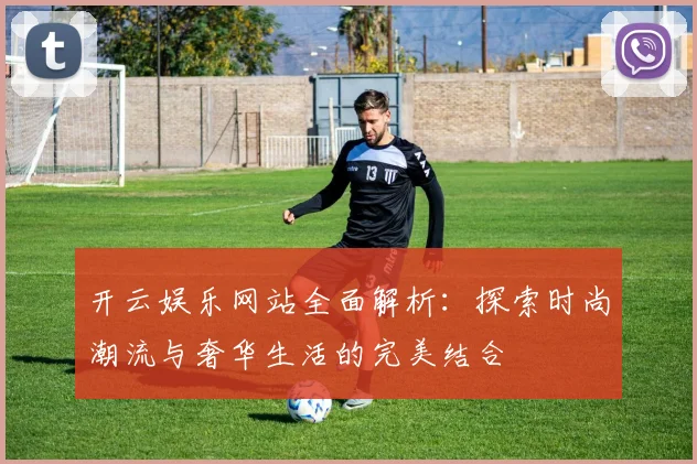 开云娱乐网站全面解析：探索时尚潮流与奢华生活的完美结合