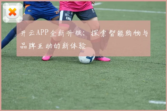开云APP全新升级：探索智能购物与品牌互动的新体验
