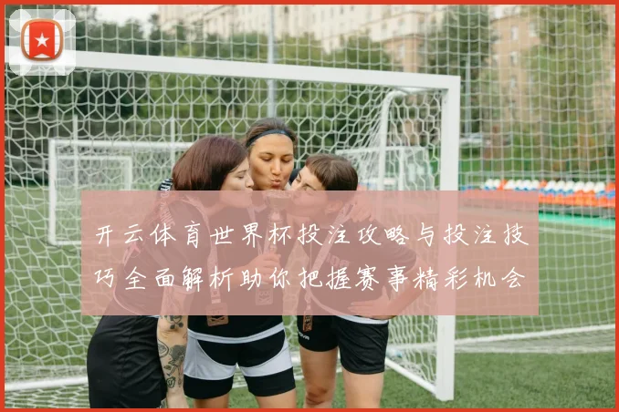 开云体育世界杯投注攻略与投注技巧全面解析助你把握赛事精彩机会