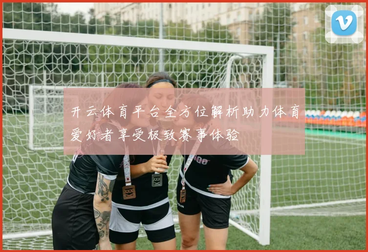 开云体育平台全方位解析助力体育爱好者享受极致赛事体验