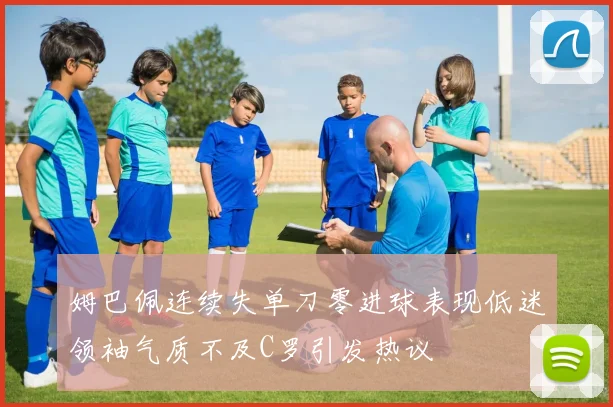 姆巴佩连续失单刀零进球表现低迷领袖气质不及C罗引发热议
