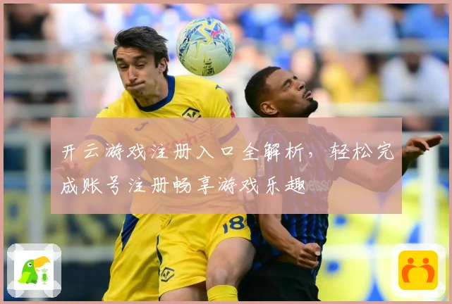 开云游戏注册入口全解析，轻松完成账号注册畅享游戏乐趣