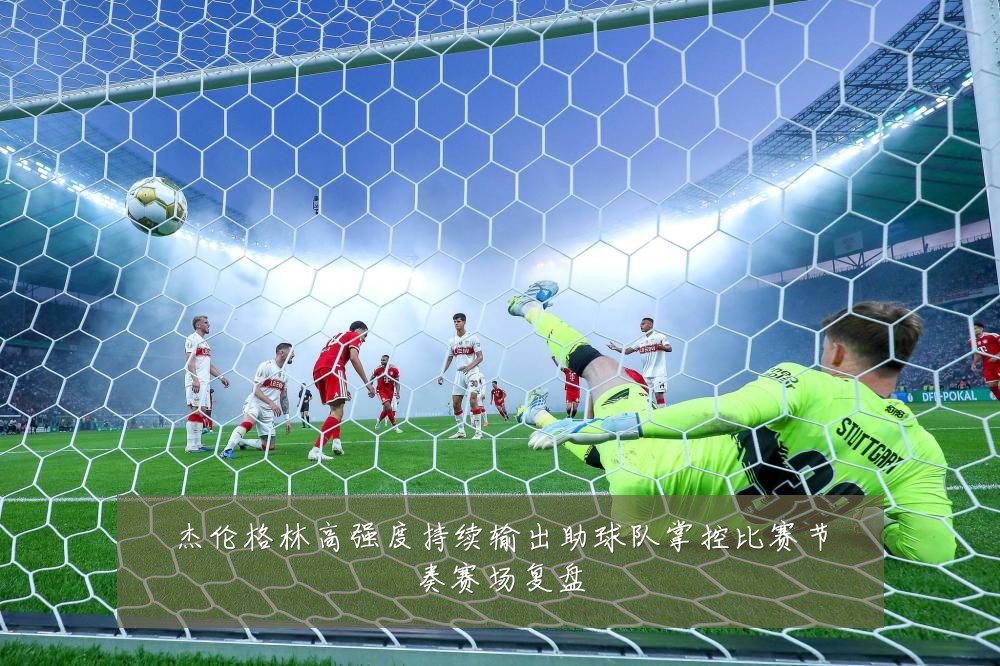 杰伦格林高强度持续输出助球队掌控比赛节奏赛场复盘