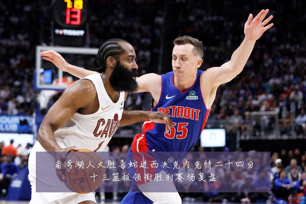 南湾湖人大胜毒蛇进西决克内克特二十四分十三篮板领衔胜利赛场复盘