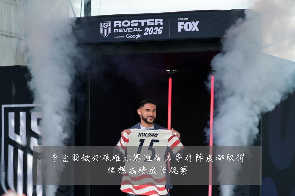 李金羽做好艰难比赛准备力争对阵成都取得理想成绩成长观察