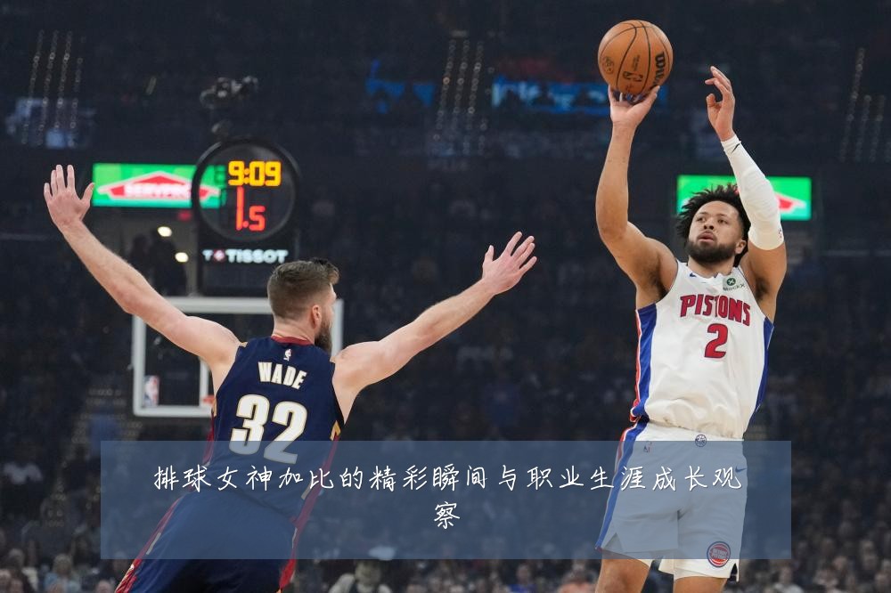 排球女神加比的精彩瞬间与职业生涯成长观察