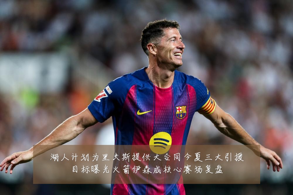 湖人计划为里夫斯提供大合同今夏三大引援目标曝光火箭伊森成核心赛场复盘