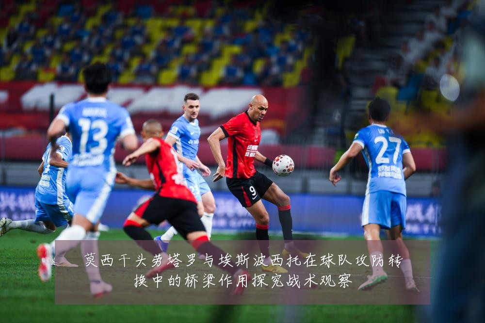 莫西干头劳塔罗与埃斯波西托在球队攻防转换中的桥梁作用探究战术观察